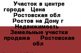 Участок в центре города › Цена ­ 3 500 000 - Ростовская обл., Ростов-на-Дону г. Недвижимость » Земельные участки продажа   . Ростовская обл.